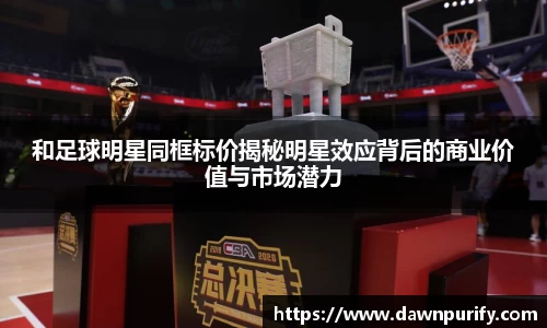 和足球明星同框标价揭秘明星效应背后的商业价值与市场潜力